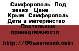 Симферополь! Под заказ › Цена ­ 500 - Крым, Симферополь Дети и материнство » Постельные принадлежности   